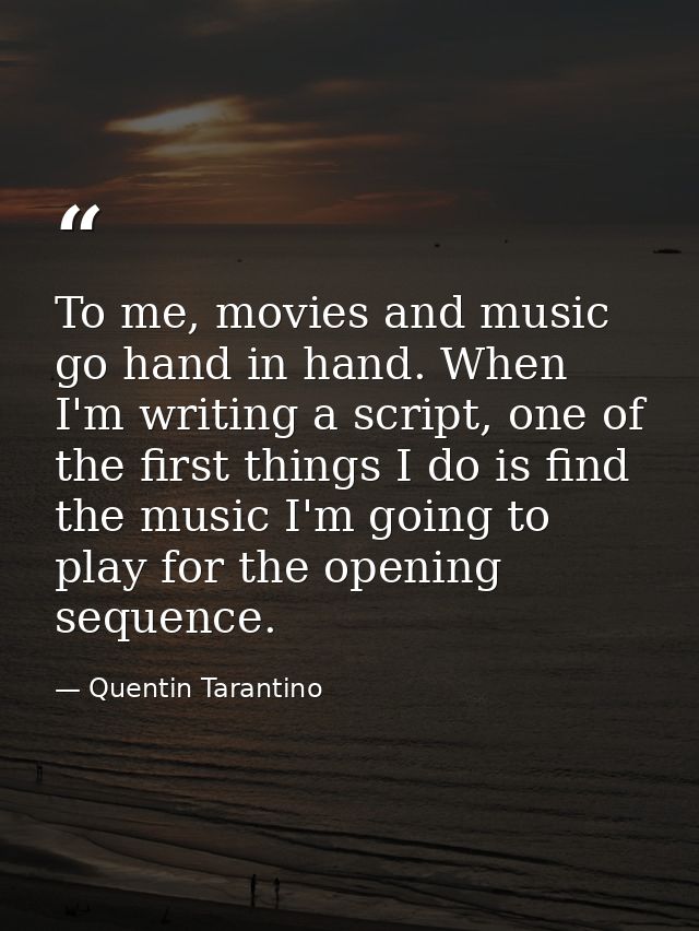 To me, movies and music go hand in hand. When I'm writing a script, one of the first things I do is find the music I'm g — Quentin Tarantino