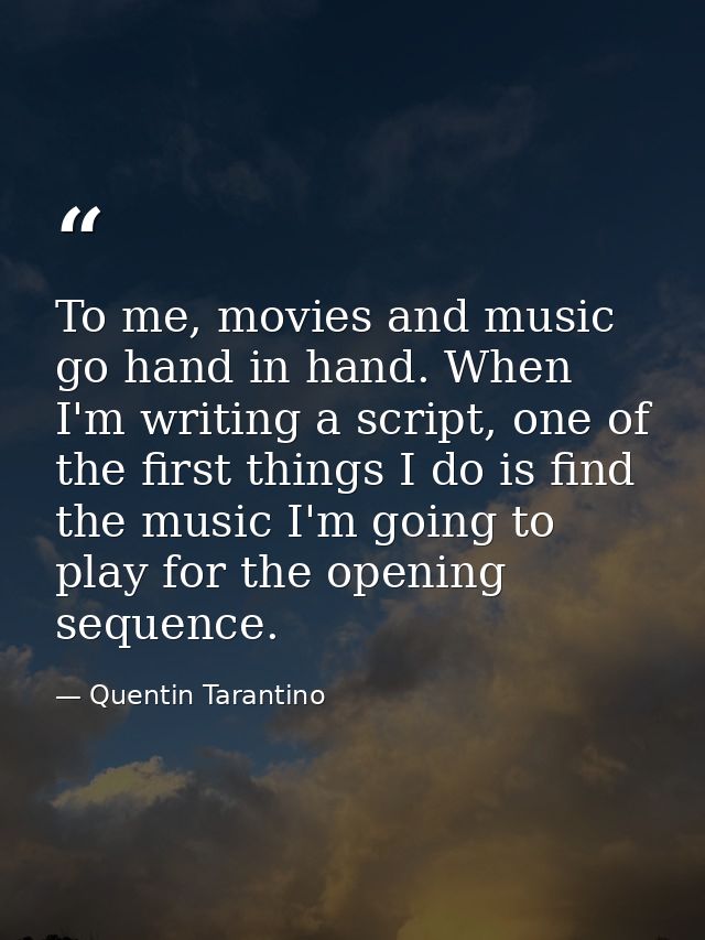 To me, movies and music go hand in hand. When I'm writing a script, one of the first things I do is find the music I'm g — Quentin Tarantino