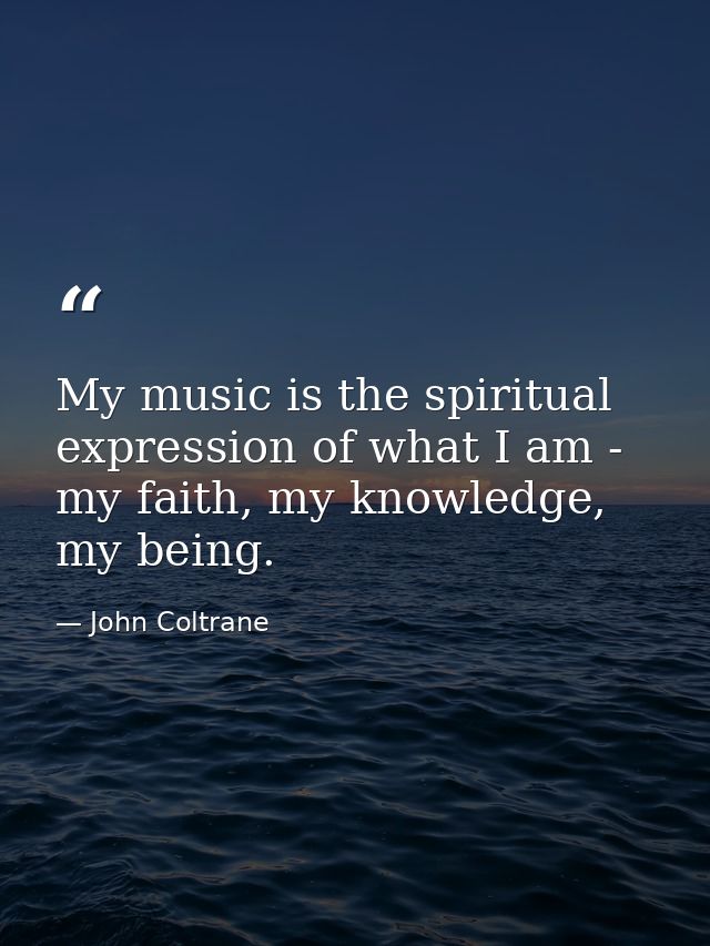 My music is the spiritual expression of what I am - my faith, my knowledge, my being. — John Coltrane