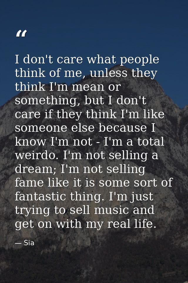 I don't care what people think of me, unless they think I'm mean or something, but I don't care if they think I'm like s — Sia