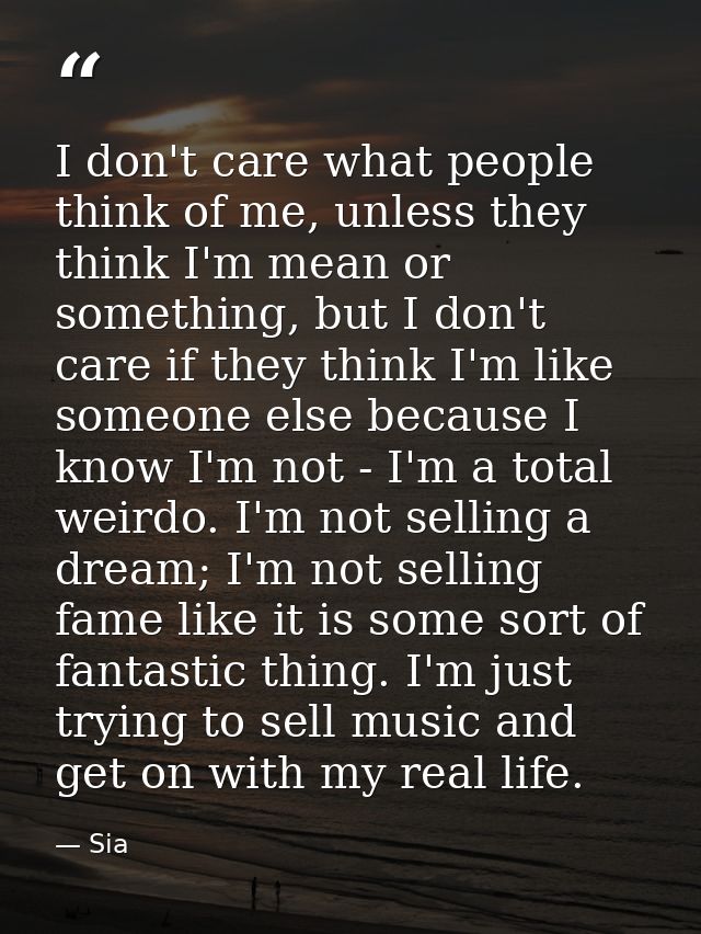 I don't care what people think of me, unless they think I'm mean or something, but I don't care if they think I'm like s — Sia