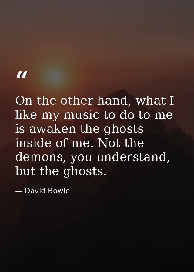 On the other hand, what I like my music to do to me is awaken the ghosts inside of me. Not the demons, you understand, b — David Bowie