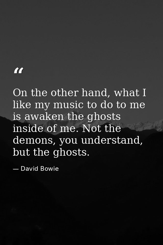 On the other hand, what I like my music to do to me is awaken the ghosts inside of me. Not the demons, you understand, b — David Bowie