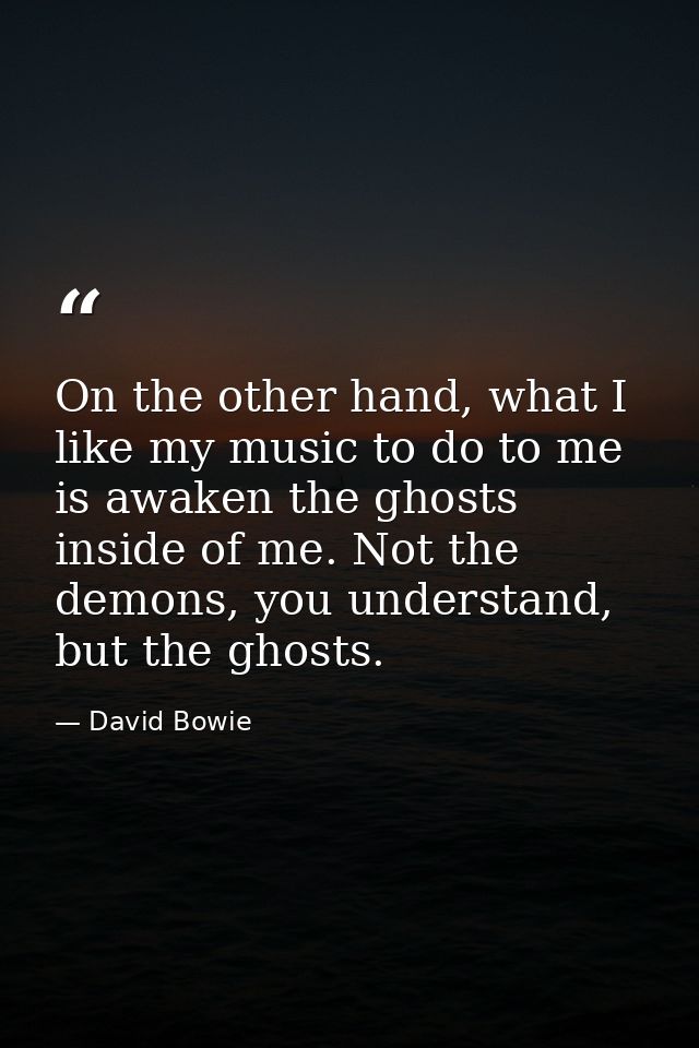 On the other hand, what I like my music to do to me is awaken the ghosts inside of me. Not the demons, you understand, b — David Bowie