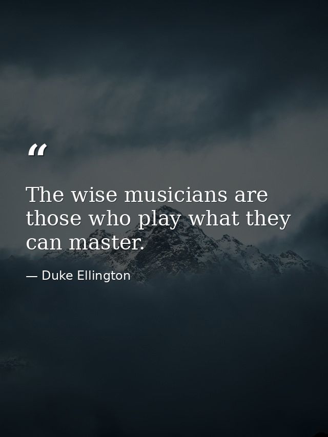 The wise musicians are those who play what they can master. — Duke Ellington