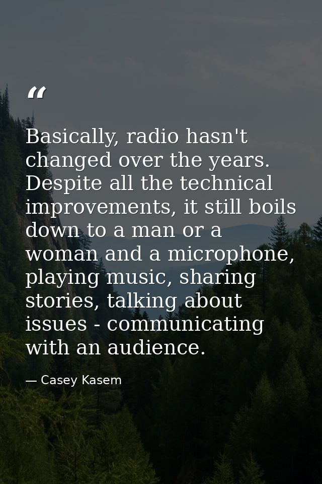 Basically, radio hasn't changed over the years. Despite all the technical improvements, it still boils down to a man or  — Casey Kasem