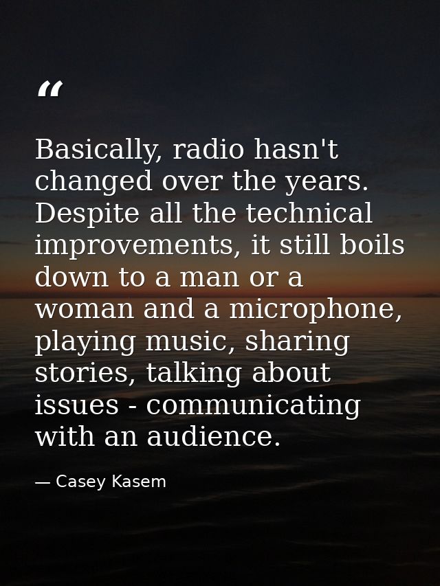 Basically, radio hasn't changed over the years. Despite all the technical improvements, it still boils down to a man or  — Casey Kasem