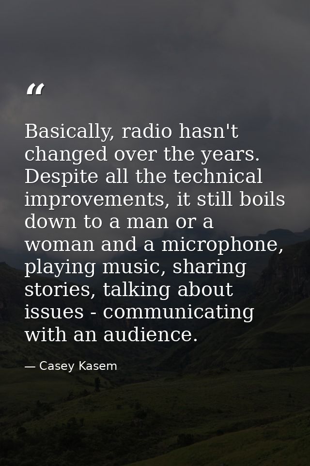 Basically, radio hasn't changed over the years. Despite all the technical improvements, it still boils down to a man or  — Casey Kasem