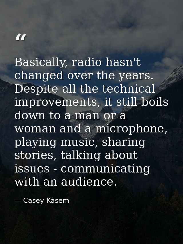 Basically, radio hasn't changed over the years. Despite all the technical improvements, it still boils down to a man or  — Casey Kasem