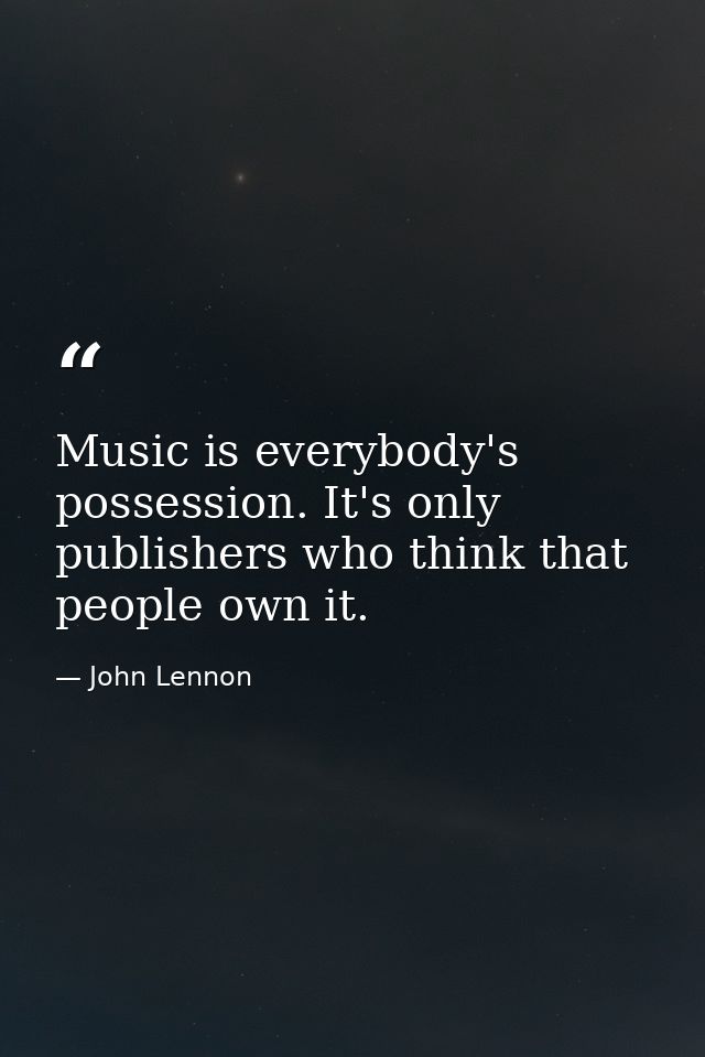 Music is everybody's possession. It's only publishers who think that people own it. — John Lennon