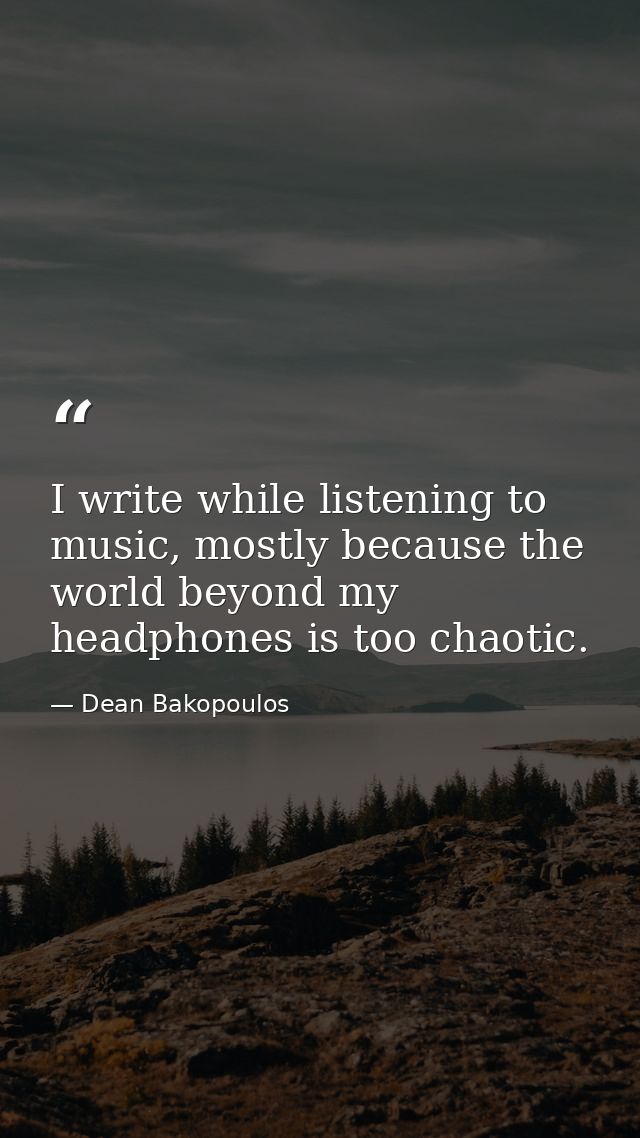 I write while listening to music, mostly because the world beyond my headphones is too chaotic. — Dean Bakopoulos