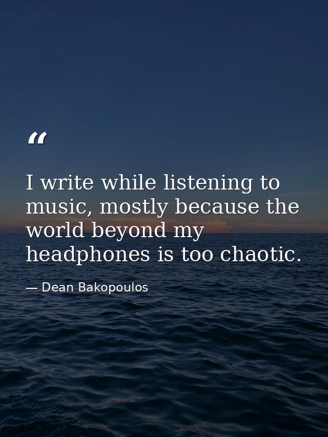 I write while listening to music, mostly because the world beyond my headphones is too chaotic. — Dean Bakopoulos