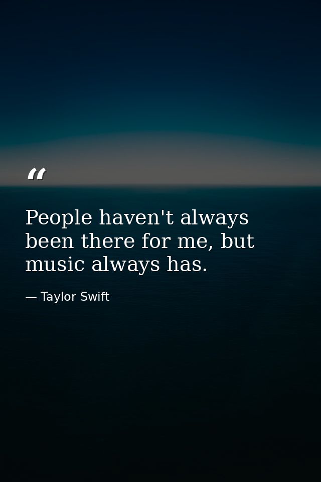 People haven't always been there for me, but music always has. — Taylor Swift