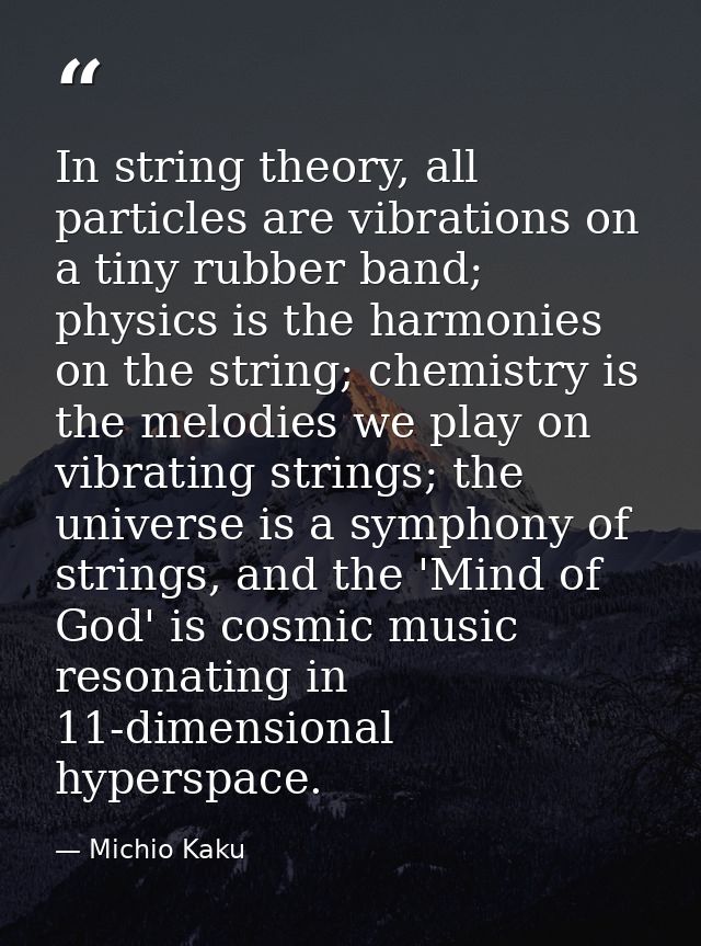 In string theory, all particles are vibrations on a tiny rubber band; physics is the harmonies on the string; chemistry  — Michio Kaku