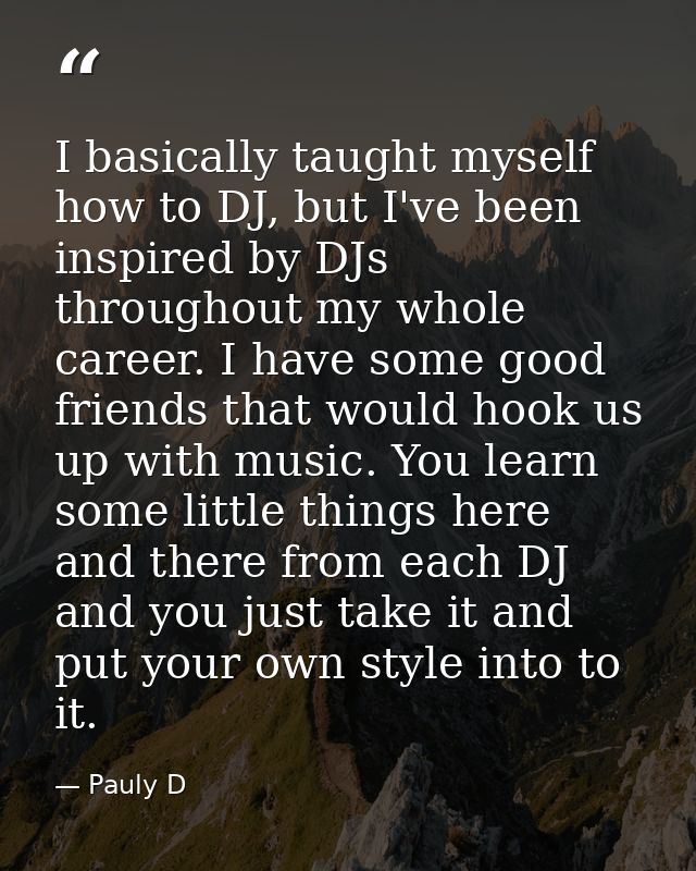 I basically taught myself how to DJ, but I've been inspired by DJs throughout my whole career. I have some good friends  — Pauly D