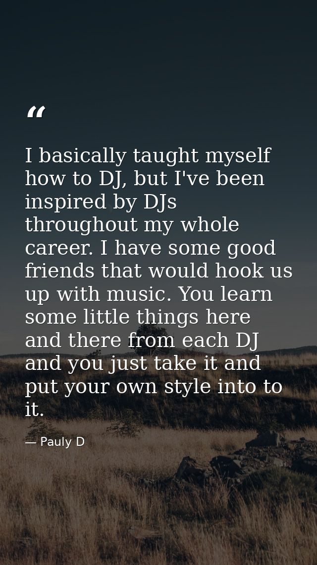 I basically taught myself how to DJ, but I've been inspired by DJs throughout my whole career. I have some good friends  — Pauly D