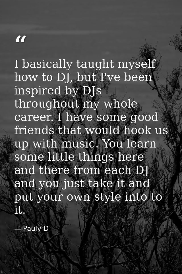 I basically taught myself how to DJ, but I've been inspired by DJs throughout my whole career. I have some good friends  — Pauly D