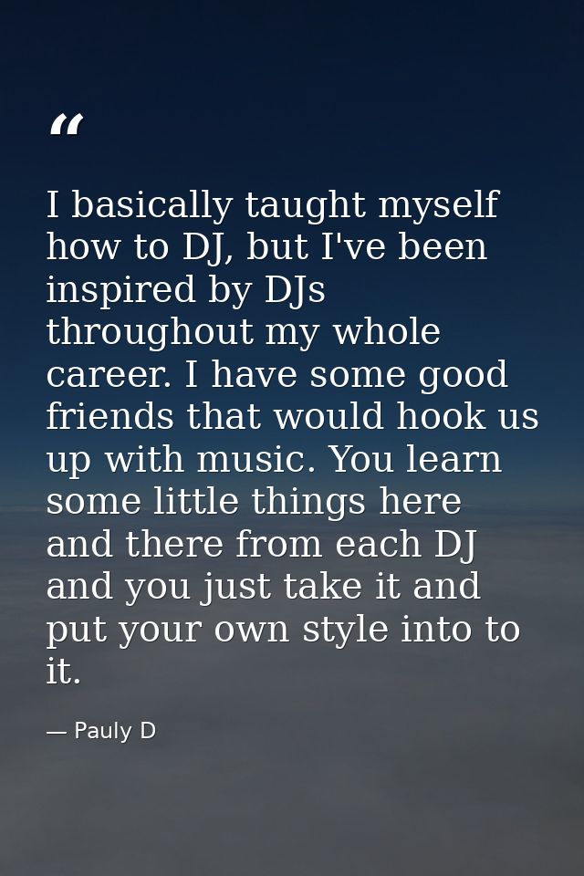 I basically taught myself how to DJ, but I've been inspired by DJs throughout my whole career. I have some good friends  — Pauly D