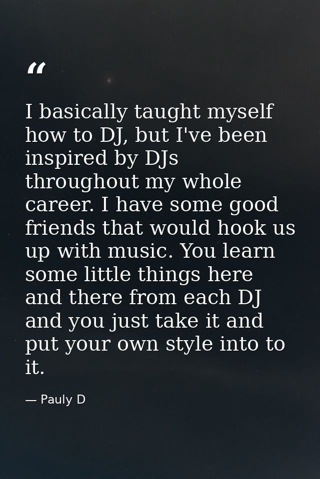 I basically taught myself how to DJ, but I've been inspired by DJs throughout my whole career. I have some good friends  — Pauly D