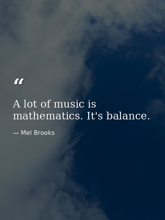A lot of music is mathematics. It's balance. — Mel Brooks