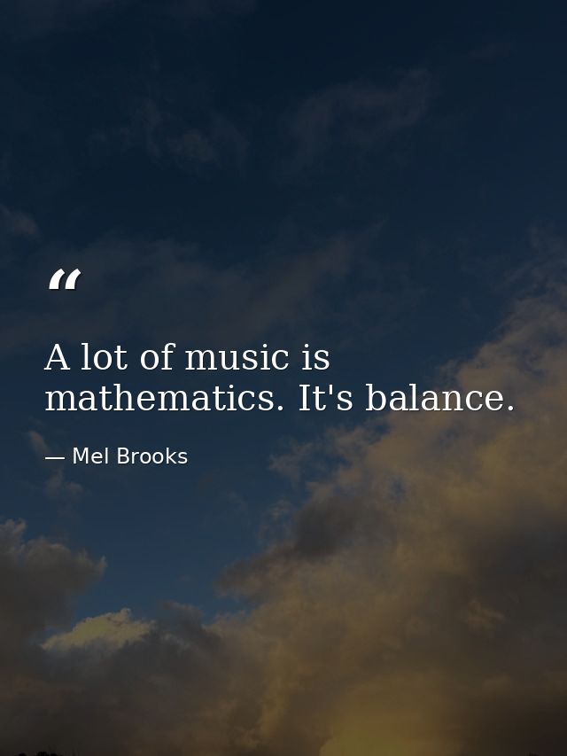 A lot of music is mathematics. It's balance. — Mel Brooks