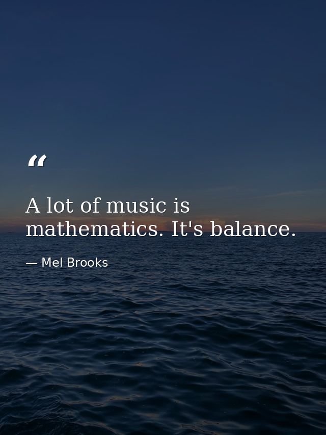 A lot of music is mathematics. It's balance. — Mel Brooks