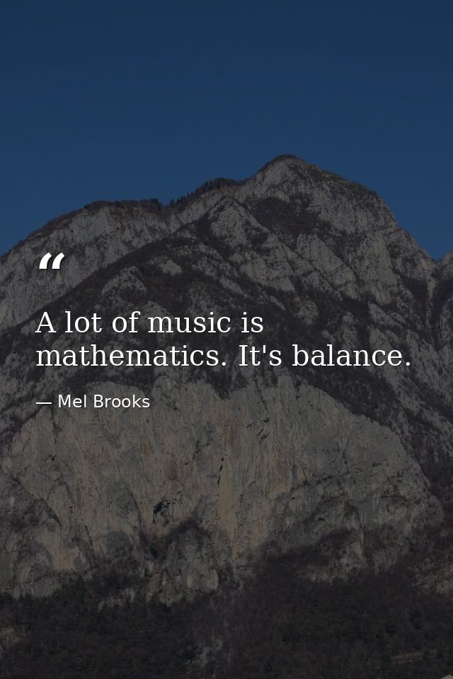 A lot of music is mathematics. It's balance. — Mel Brooks