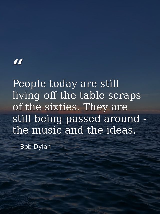 People today are still living off the table scraps of the sixties. They are still being passed around - the music and th — Bob Dylan