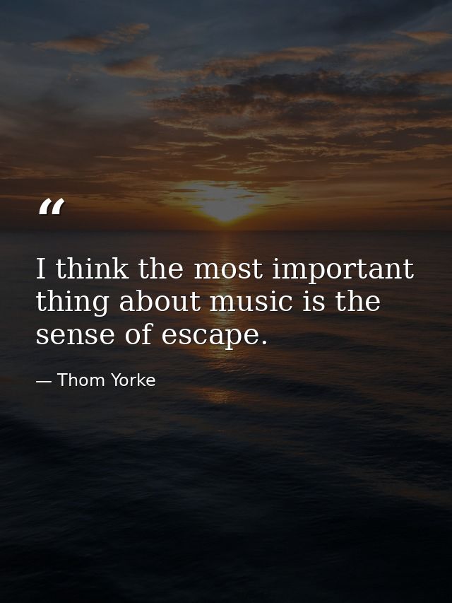 I think the most important thing about music is the sense of escape. — Thom Yorke