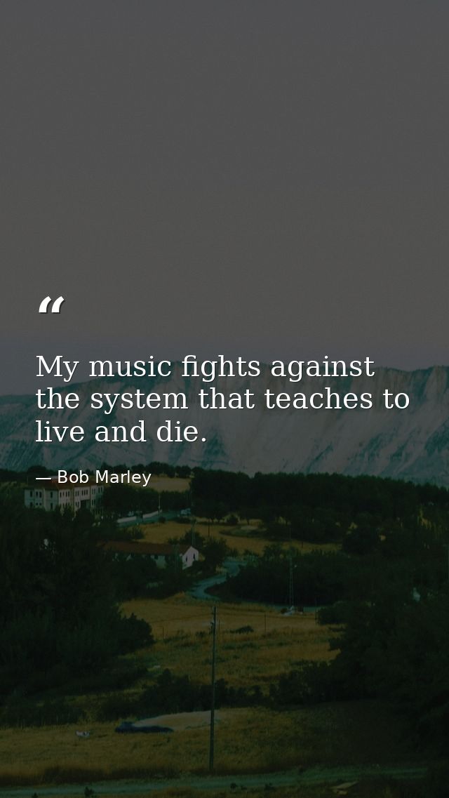 My music fights against the system that teaches to live and die. — Bob Marley