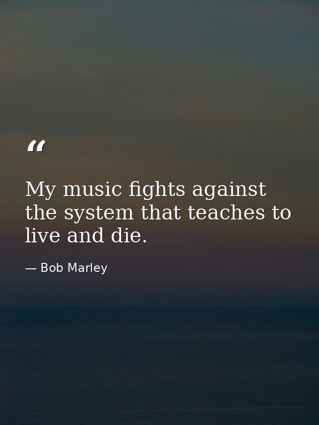 My music fights against the system that teaches to live and die. — Bob Marley