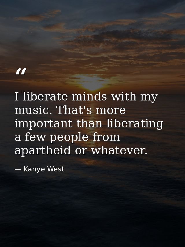 I liberate minds with my music. That's more important than liberating a few people from apartheid or whatever. — Kanye West