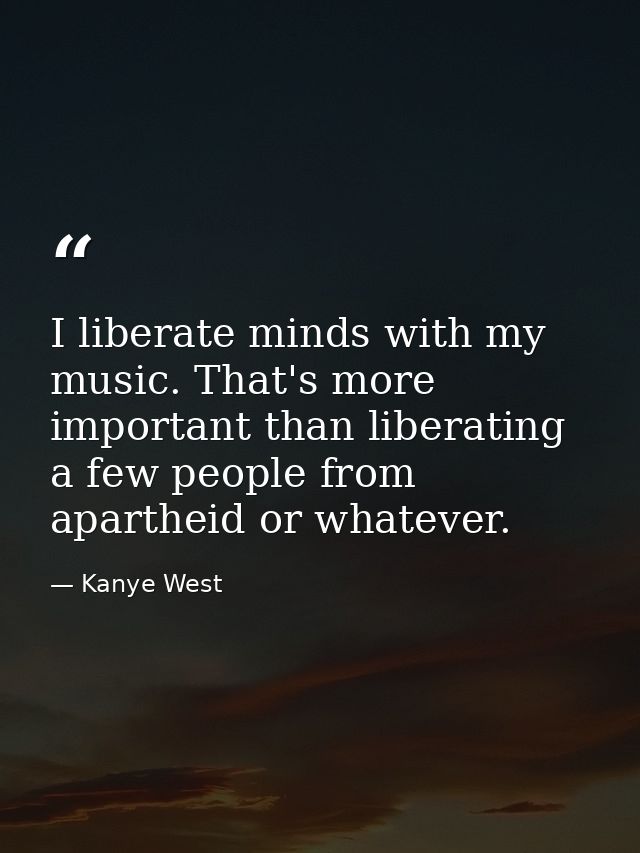 I liberate minds with my music. That's more important than liberating a few people from apartheid or whatever. — Kanye West