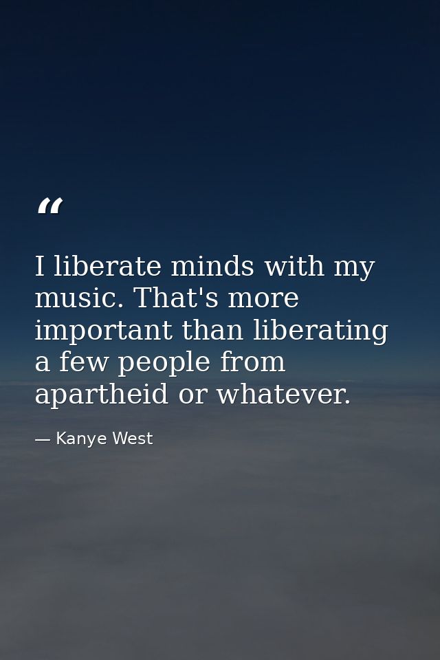 I liberate minds with my music. That's more important than liberating a few people from apartheid or whatever. — Kanye West