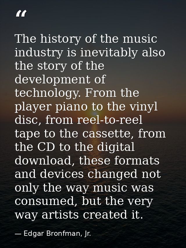 The history of the music industry is inevitably also the story of the development of technology. From the player piano t — Edgar Bronfman, Jr.