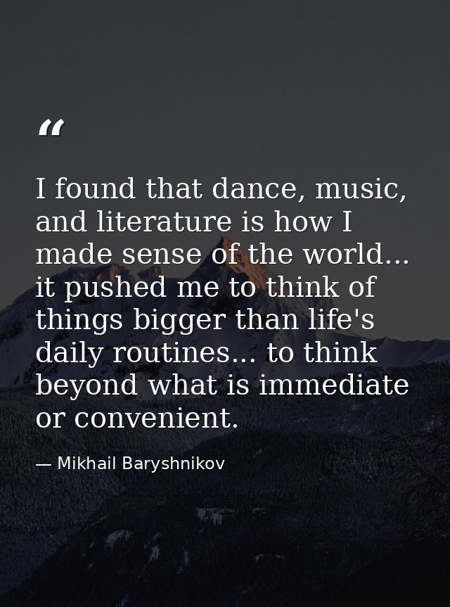 I found that dance, music, and literature is how I made sense of the world... it pushed me to think of things bigger tha — Mikhail Baryshnikov