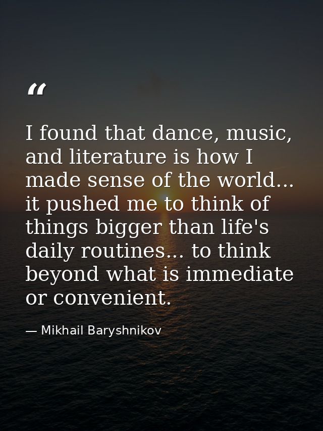 I found that dance, music, and literature is how I made sense of the world... it pushed me to think of things bigger tha — Mikhail Baryshnikov