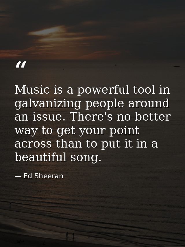 Music is a powerful tool in galvanizing people around an issue. There's no better way to get your point across than to p — Ed Sheeran