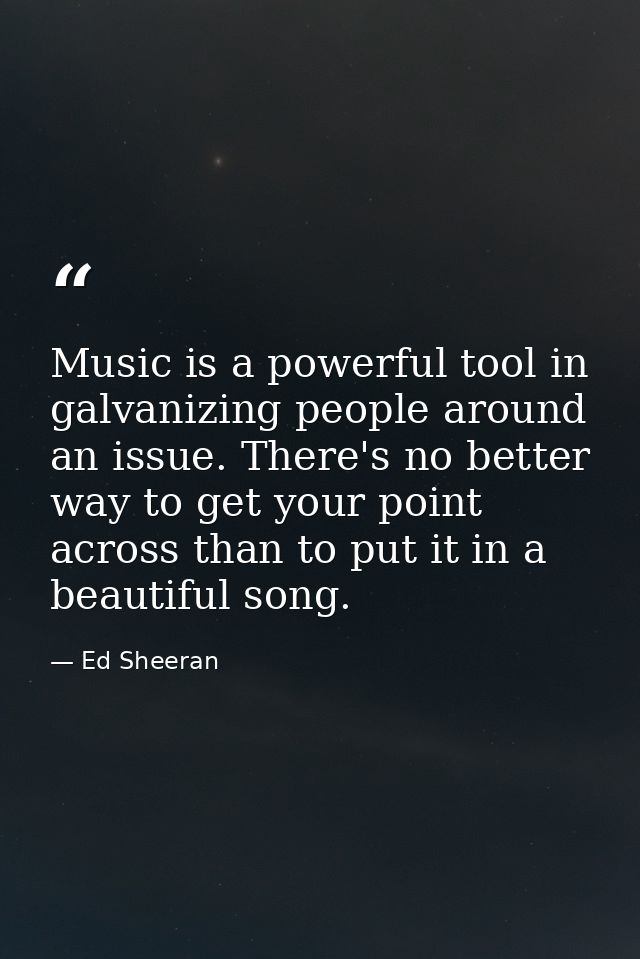 Music is a powerful tool in galvanizing people around an issue. There's no better way to get your point across than to p — Ed Sheeran