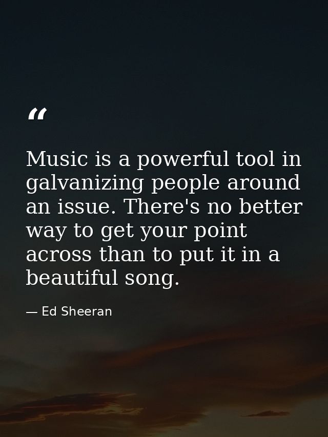 Music is a powerful tool in galvanizing people around an issue. There's no better way to get your point across than to p — Ed Sheeran
