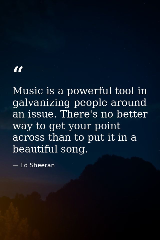 Music is a powerful tool in galvanizing people around an issue. There's no better way to get your point across than to p — Ed Sheeran