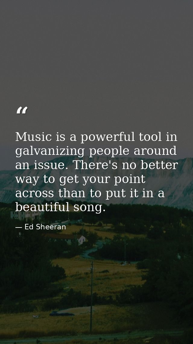 Music is a powerful tool in galvanizing people around an issue. There's no better way to get your point across than to p — Ed Sheeran