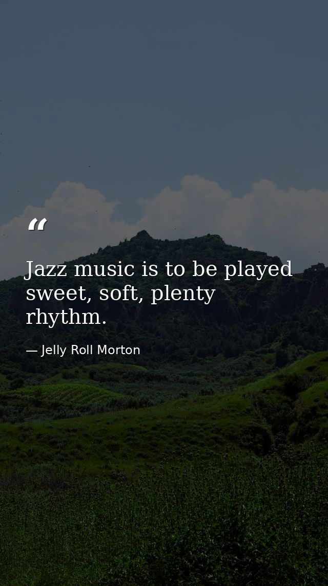 Jazz music is to be played sweet, soft, plenty rhythm. — Jelly Roll Morton