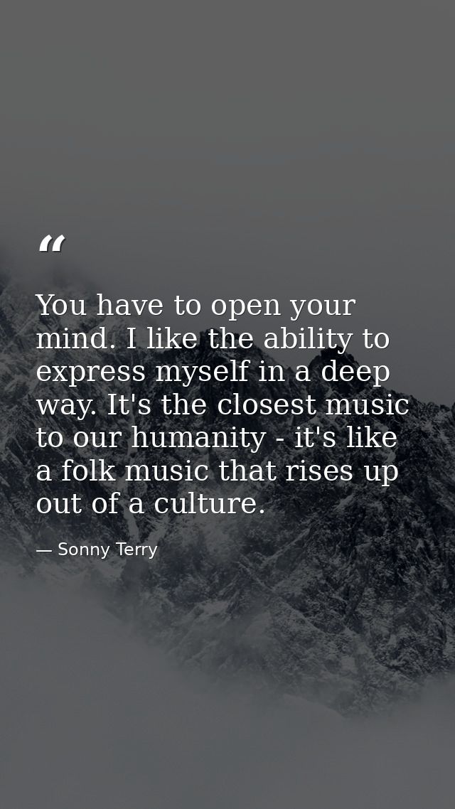 You have to open your mind. I like the ability to express myself in a deep way. It's the closest music to our humanity - — Sonny Terry