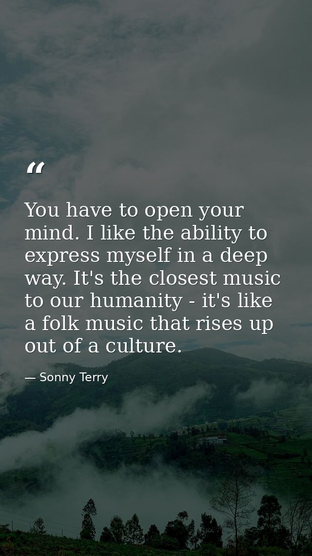 You have to open your mind. I like the ability to express myself in a deep way. It's the closest music to our humanity - — Sonny Terry