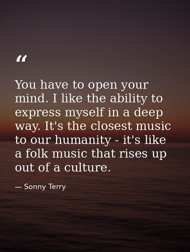 You have to open your mind. I like the ability to express myself in a deep way. It's the closest music to our humanity - — Sonny Terry