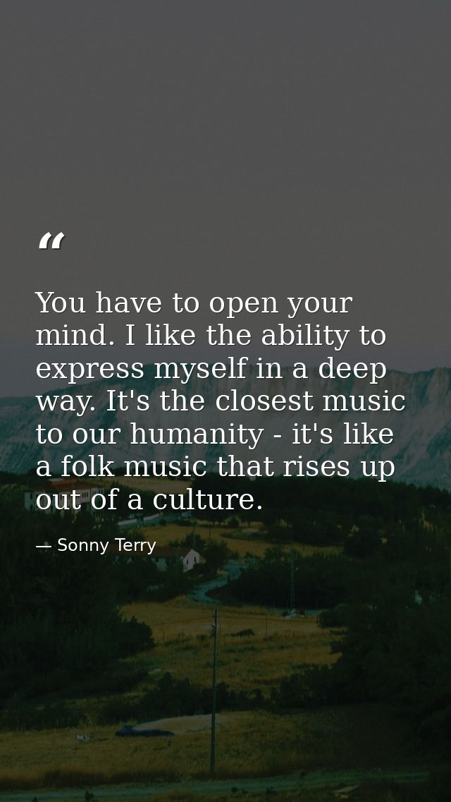 You have to open your mind. I like the ability to express myself in a deep way. It's the closest music to our humanity - — Sonny Terry