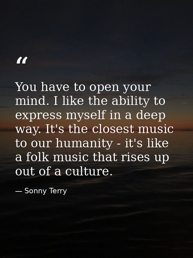 You have to open your mind. I like the ability to express myself in a deep way. It's the closest music to our humanity - — Sonny Terry
