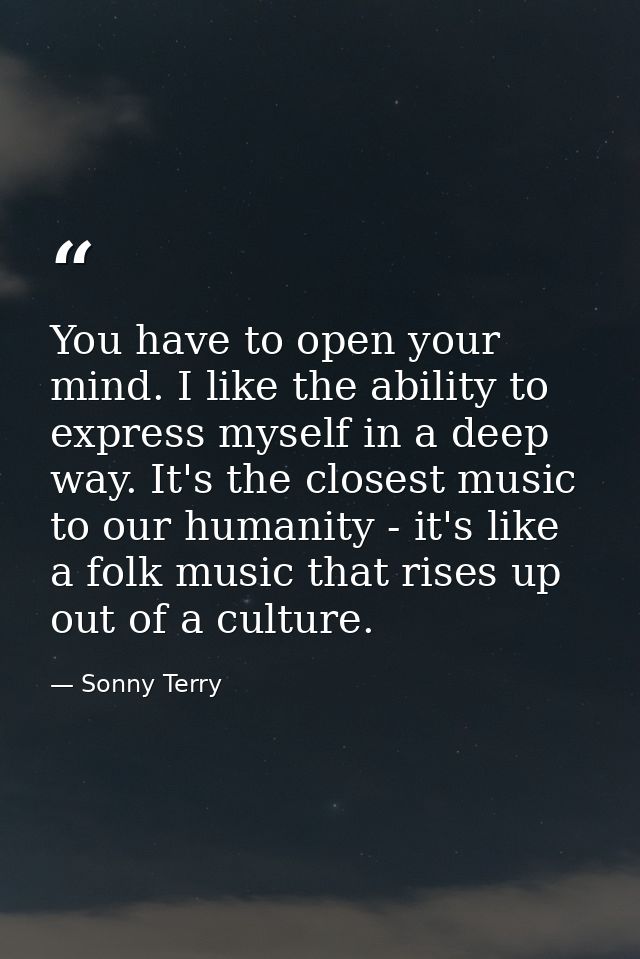 You have to open your mind. I like the ability to express myself in a deep way. It's the closest music to our humanity - — Sonny Terry
