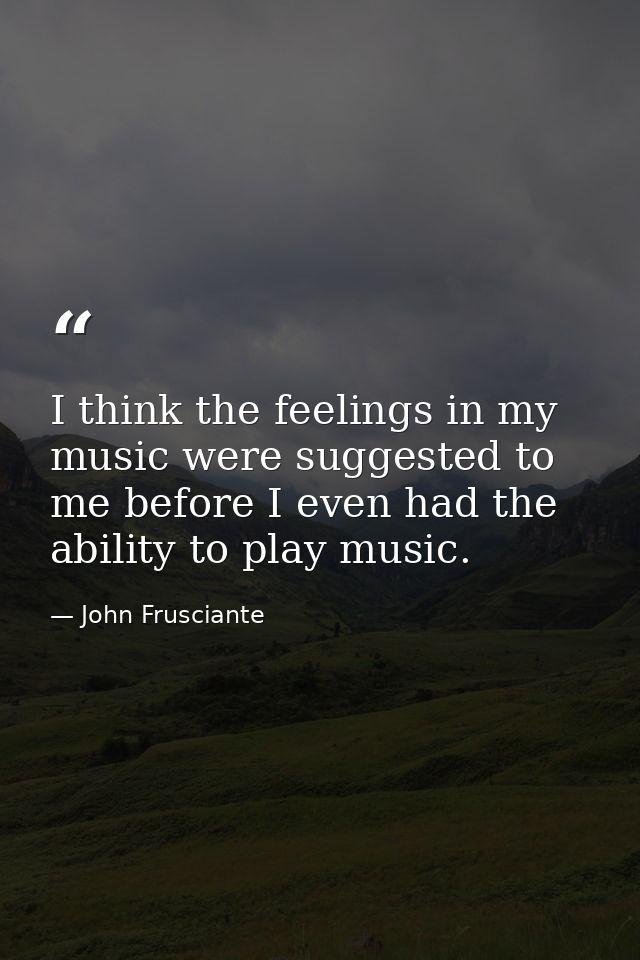 I think the feelings in my music were suggested to me before I even had the ability to play music. — John Frusciante